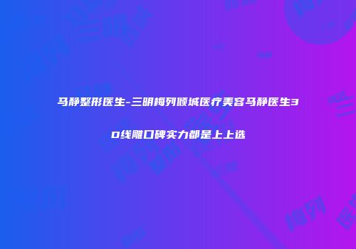 马静整形医生-三明梅列倾城医疗美容马静医生3D线雕口碑实力都是上上选