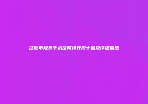 辽源市隆鼻手术医院排行前十名及详细信息