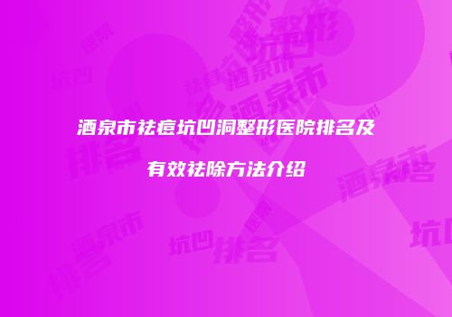 酒泉市祛痘坑凹洞整形医院排名及有效祛除方法介绍