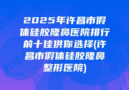 2025年许昌市假体硅胶隆鼻医院排行前十佳供你选择(许昌市假体硅胶隆鼻整形医院)