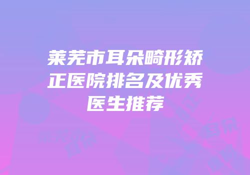 莱芜市耳朵畸形矫正医院排名及优秀医生推荐