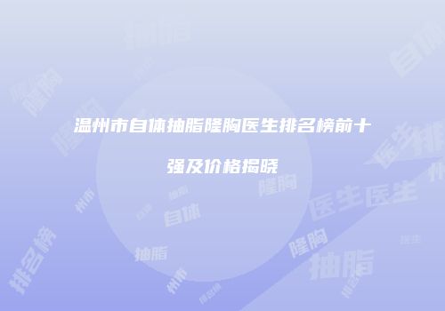 温州市自体抽脂隆胸医生排名榜前十强及价格揭晓