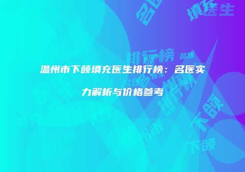 温州市下颌填充医生排行榜：名医实力解析与价格参考