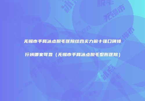 无锡市手臂冰点脱毛医院综合实力前十强口碑排行榜哪家可靠（无锡市手臂冰点脱毛整形医院）