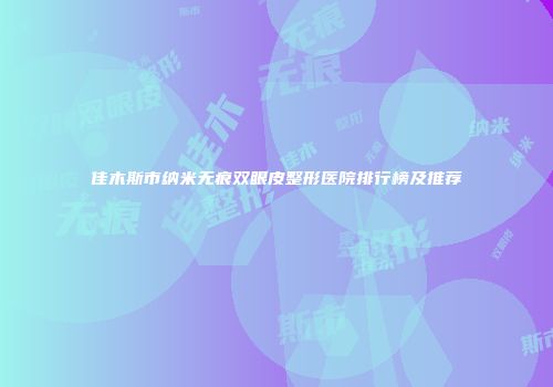 佳木斯市纳米无痕双眼皮整形医院排行榜及推荐