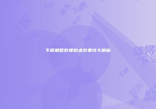 下颌角整形瘦脸术效果持久解析