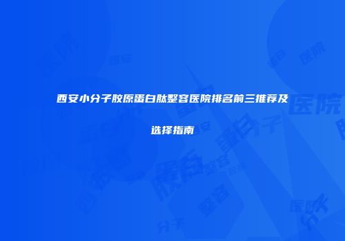 西安小分子胶原蛋白肽整容医院排名前三推荐及选择指南