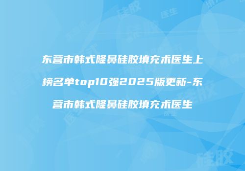 东营市韩式隆鼻硅胶填充术医生上榜名单top10强2025版更新-东营市韩式隆鼻硅胶填充术医生