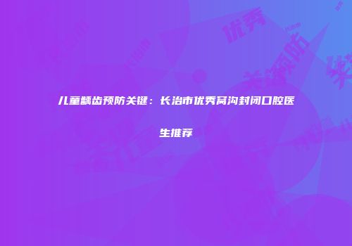 儿童龋齿预防关键：长治市优秀窝沟封闭口腔医生推荐