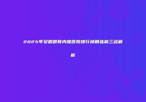2025年安徽颧骨内推医院排行榜精选前三名解析
