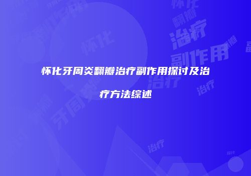 怀化牙周炎翻瓣治疗副作用探讨及治疗方法综述