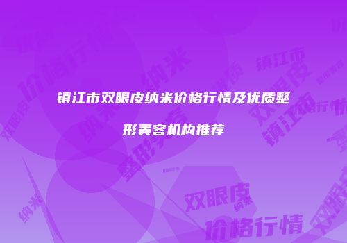 镇江市双眼皮纳米价格行情及优质整形美容机构推荐