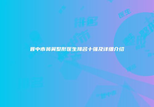 晋中市鼻翼整形医生排名十强及详细介绍