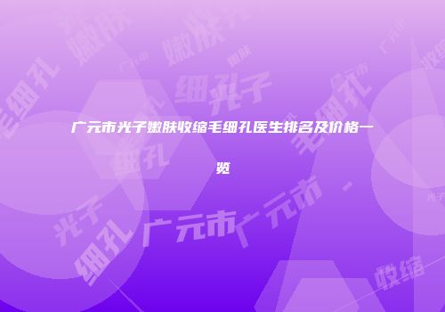 广元市光子嫩肤收缩毛细孔医生排名及价格一览