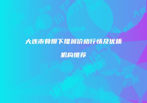 大连市骨膜下隆鼻价格行情及优质机构推荐