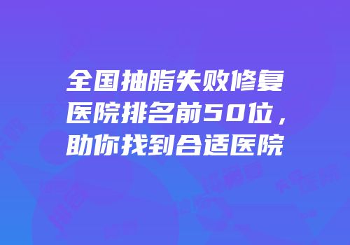 全国抽脂失败修复医院排名前50位，助你找到合适医院