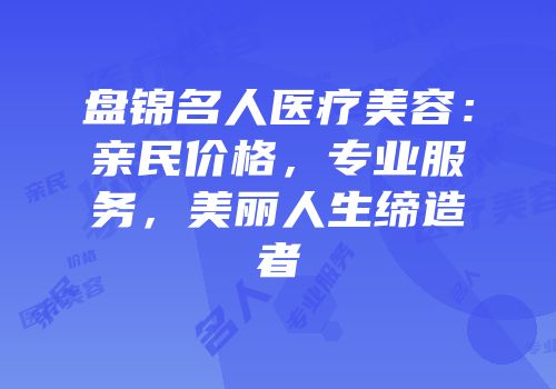 盘锦名人医疗美容：亲民价格，专业服务，美丽人生缔造者