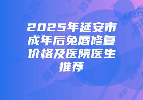2025年延安市成年后兔唇修复价格及医院医生推荐