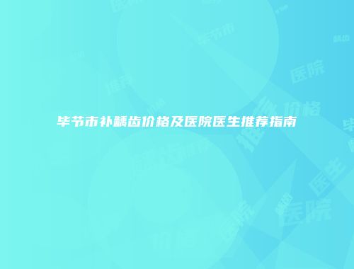 毕节市补龋齿价格及医院医生推荐指南