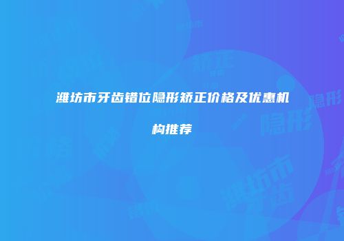 潍坊市牙齿错位隐形矫正价格及优惠机构推荐