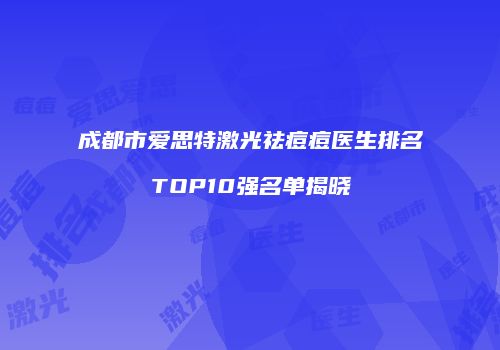 成都市爱思特激光祛痘痘医生排名TOP10强名单揭晓