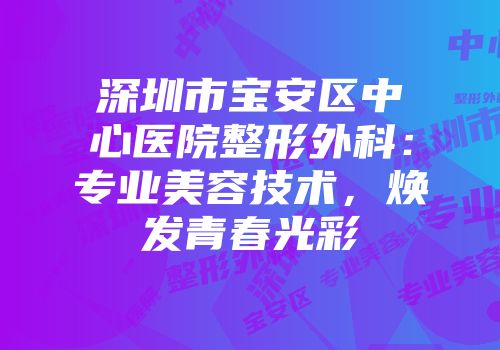 深圳市宝安区中心医院整形外科：专业美容技术，焕发青春光彩