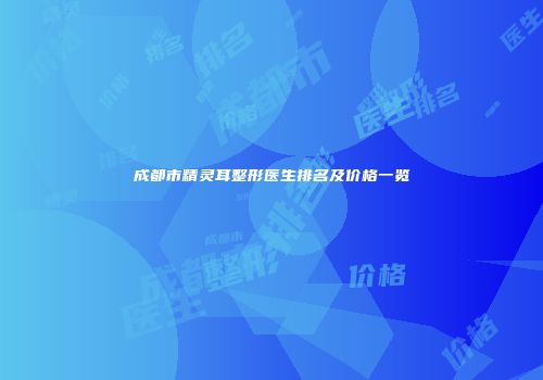 成都市精灵耳整形医生排名及价格一览