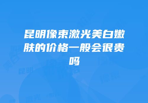昆明像束激光美白嫩肤的价格一般会很贵吗