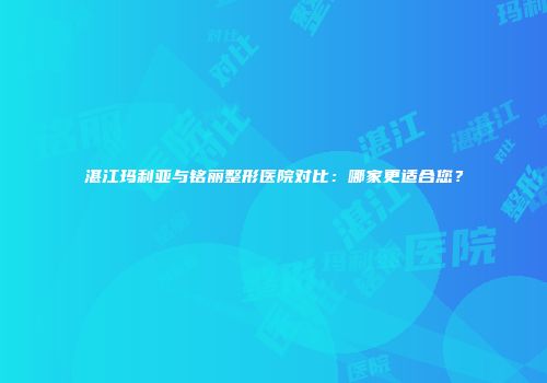 湛江玛利亚与铭丽整形医院对比：哪家更适合您？