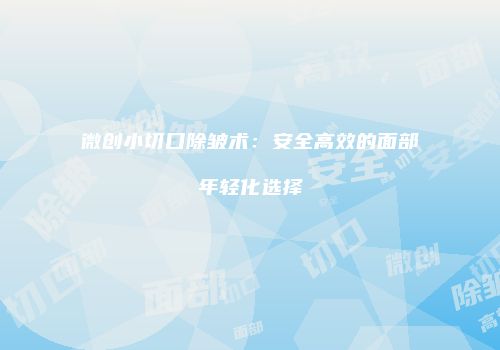 微创小切口除皱术：安全高效的面部年轻化选择