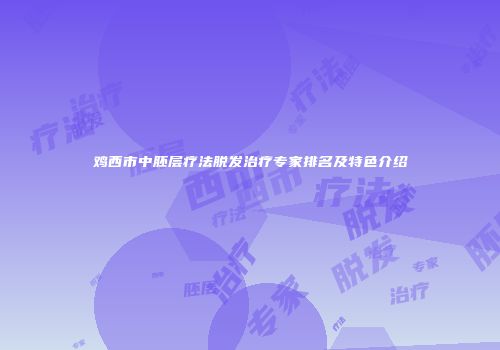 鸡西市中胚层疗法脱发治疗专家排名及特色介绍