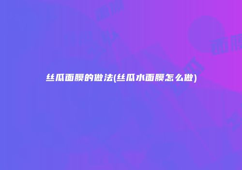 丝瓜面膜的做法(丝瓜水面膜怎么做)