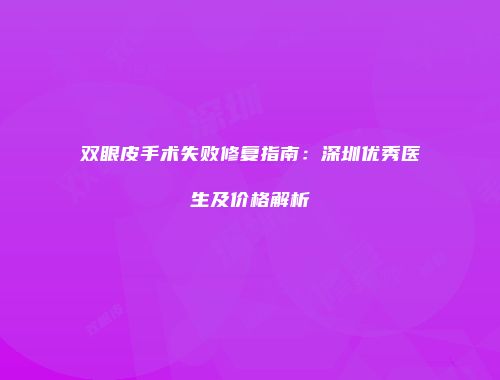 双眼皮手术失败修复指南：深圳优秀医生及价格解析