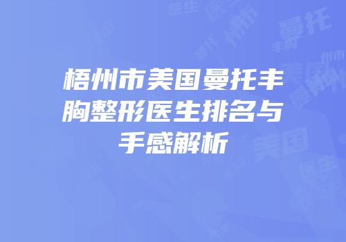 梧州市美国曼托丰胸整形医生排名与手感解析