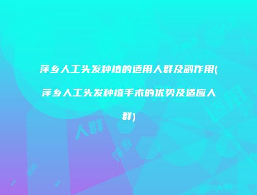 萍乡人工头发种植的适用人群及副作用(萍乡人工头发种植手术的优势及适应人群)