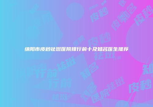绵阳市皮秒祛斑医院排行前十及知名医生推荐