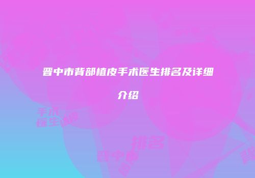 晋中市背部植皮手术医生排名及详细介绍