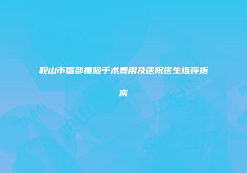 鞍山市面部瘦脸手术费用及医院医生推荐指南