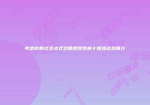 孝感市韩式多点式双眼皮医院前十强排名及简介