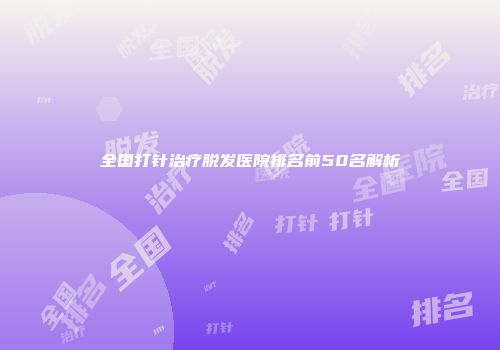 全国打针治疗脱发医院排名前50名解析