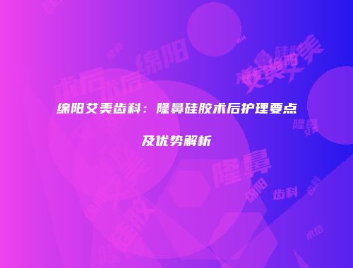 绵阳艾美齿科：隆鼻硅胶术后护理要点及优势解析