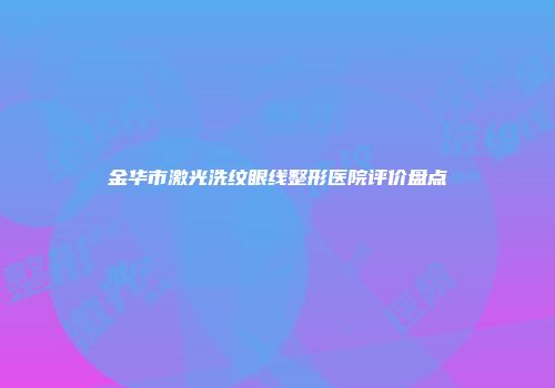 金华市激光洗纹眼线整形医院评价盘点