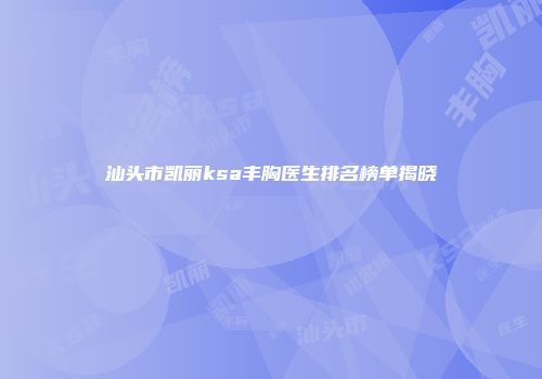 汕头市凯丽ksa丰胸医生排名榜单揭晓