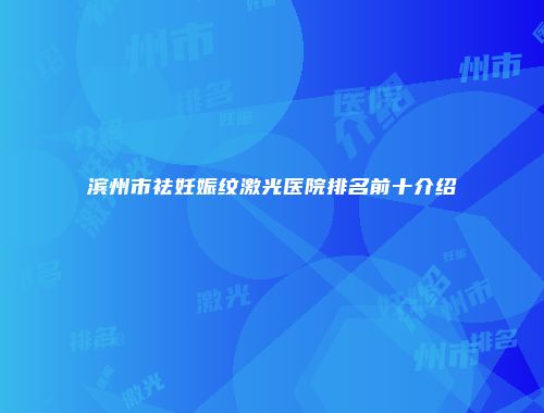 滨州市祛妊娠纹激光医院排名前十介绍