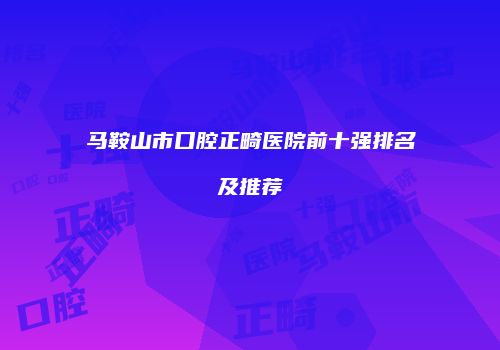 马鞍山市口腔正畸医院前十强排名及推荐