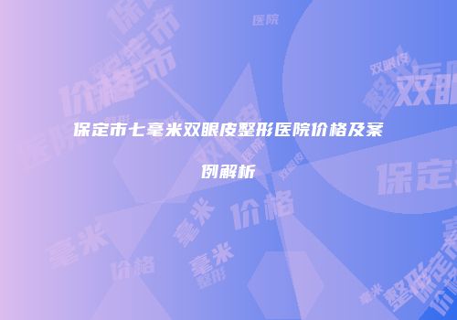 保定市七毫米双眼皮整形医院价格及案例解析