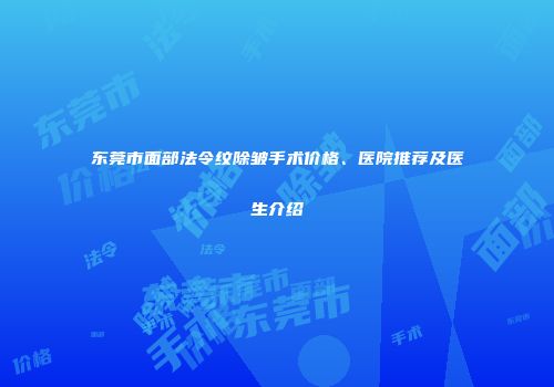 东莞市面部法令纹除皱手术价格、医院推荐及医生介绍