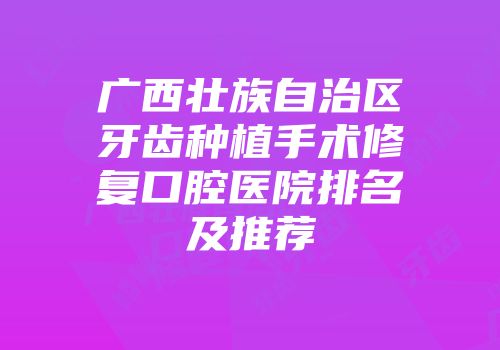 广西壮族自治区牙齿种植手术修复口腔医院排名及推荐
