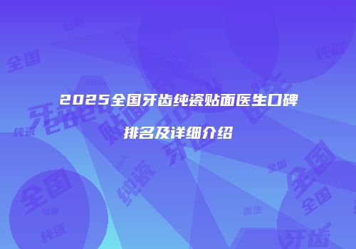 2025全国牙齿纯瓷贴面医生口碑排名及详细介绍