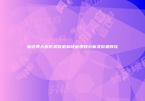 宿迁两大整形美容机构特色项目分析及价格对比
